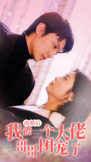 《离婚后，我被三个大佬哥哥团宠了》短剧直接看全集
