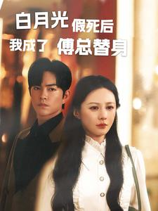 《白月光假死后我成了傅总替身》短剧免费看全集