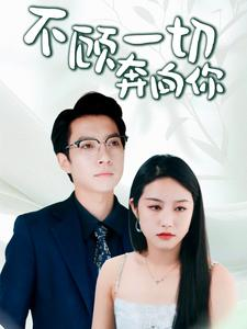 《不顾一切奔向你》短剧全集这里全都有