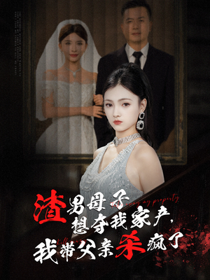 《渣男母子想夺我家产我带父亲杀疯了》2025短剧排行榜